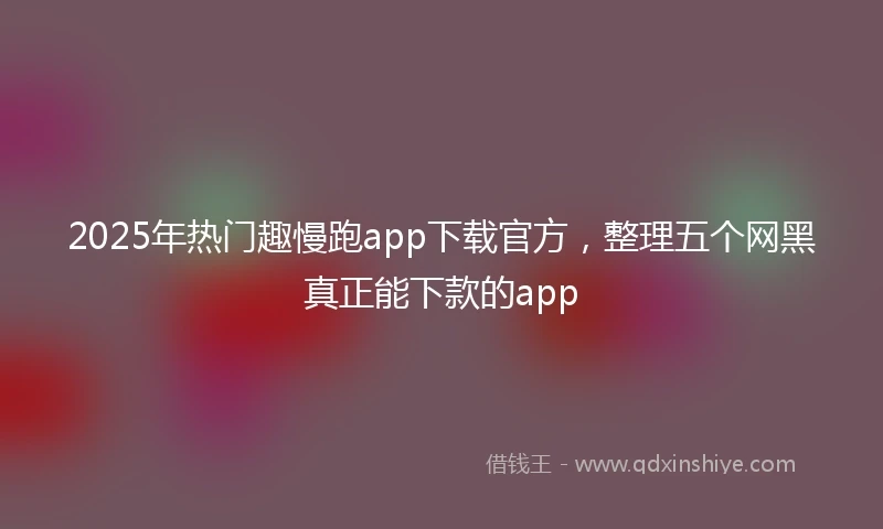 2025年热门趣慢跑app下载官方，整理五个网黑真正能下款的app