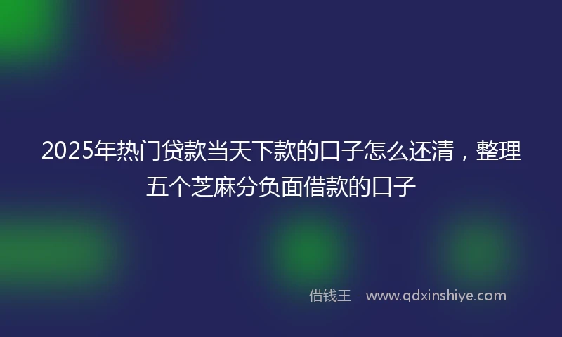 2025年热门贷款当天下款的口子怎么还清，整理五个芝麻分负面借款的口子