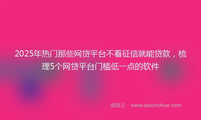 2025年热门那些网贷平台不看征信就能贷款，梳理5个网贷平台门槛低一点的软件