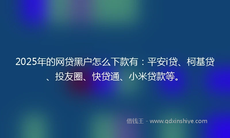 2025年的网贷黑户怎么下款有：平安i贷、柯基贷、投友圈、快贷通、小米贷款等。