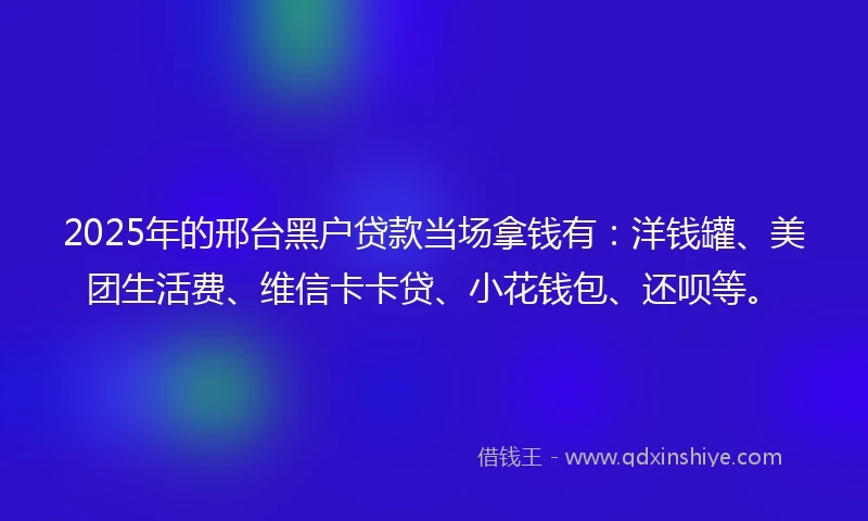 2025年的邢台黑户贷款当场拿钱有：洋钱罐、美团生活费、维信卡卡贷、小花钱包、还呗等。
