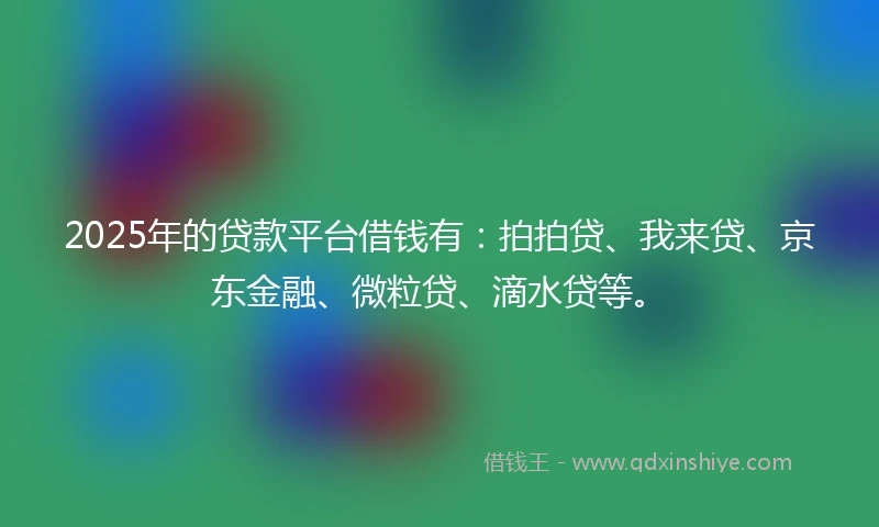 2025年的贷款平台借钱有：拍拍贷、我来贷、京东金融、微粒贷、滴水贷等。