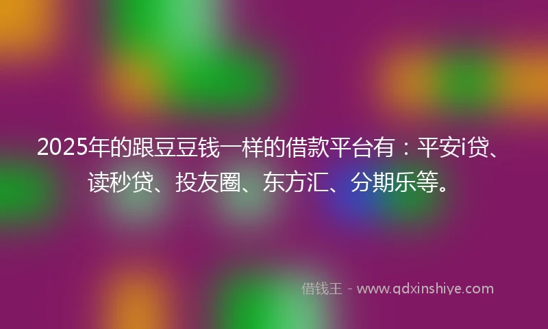 2025年的跟豆豆钱一样的借款平台有：平安i贷、读秒贷、投友圈、东方汇、分期乐等。