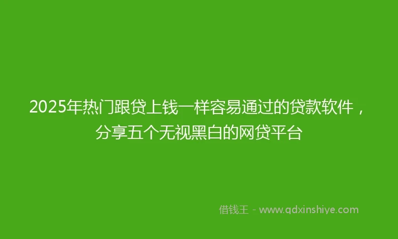 2025年热门跟贷上钱一样容易通过的贷款软件，分享五个无视黑白的网贷平台
