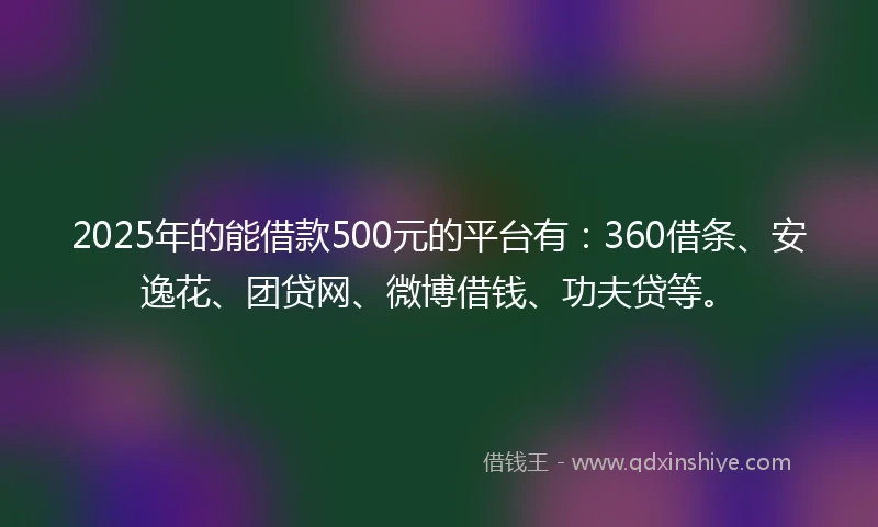 2025年的能借款500元的平台有：360借条、安逸花、团贷网、微博借钱、功夫贷等。