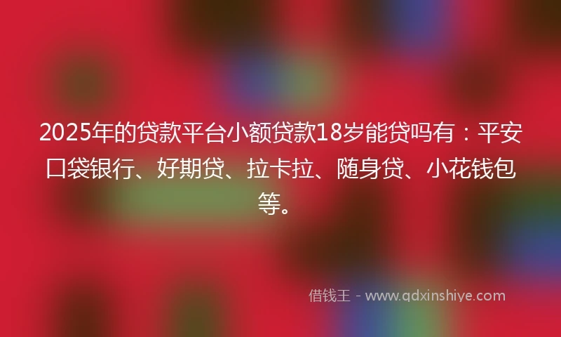2025年的贷款平台小额贷款18岁能贷吗有：平安口袋银行、好期贷、拉卡拉、随身贷、小花钱包等。