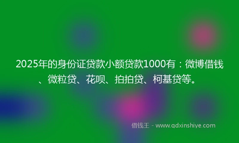 2025年的身份证贷款小额贷款1000有：微博借钱、微粒贷、花呗、拍拍贷、柯基贷等。