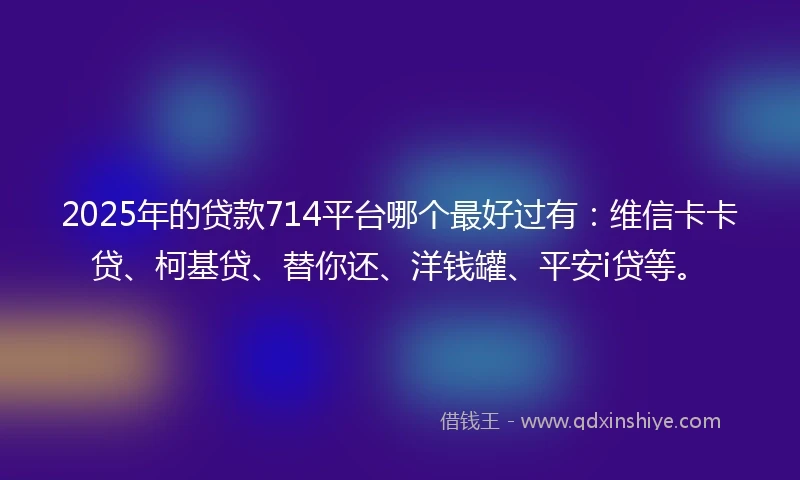 2025年的贷款714平台哪个最好过有：维信卡卡贷、柯基贷、替你还、洋钱罐、平安i贷等。