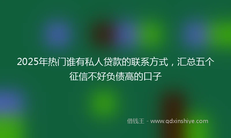 2025年热门谁有私人贷款的联系方式，汇总五个征信不好负债高的口子