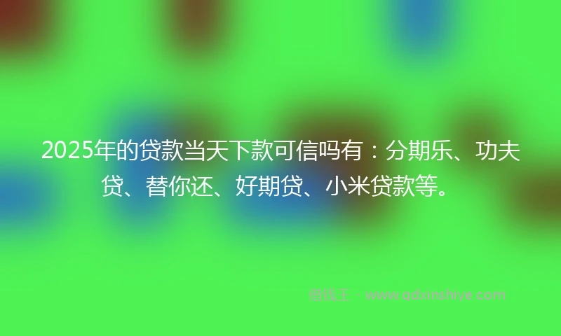 2025年的贷款当天下款可信吗有：分期乐、功夫贷、替你还、好期贷、小米贷款等。
