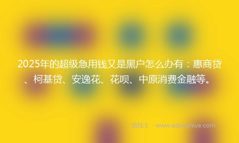 2025年的超级急用钱又是黑户怎么办有：惠商贷、柯基贷、安逸花、花呗、中原消费金融等。