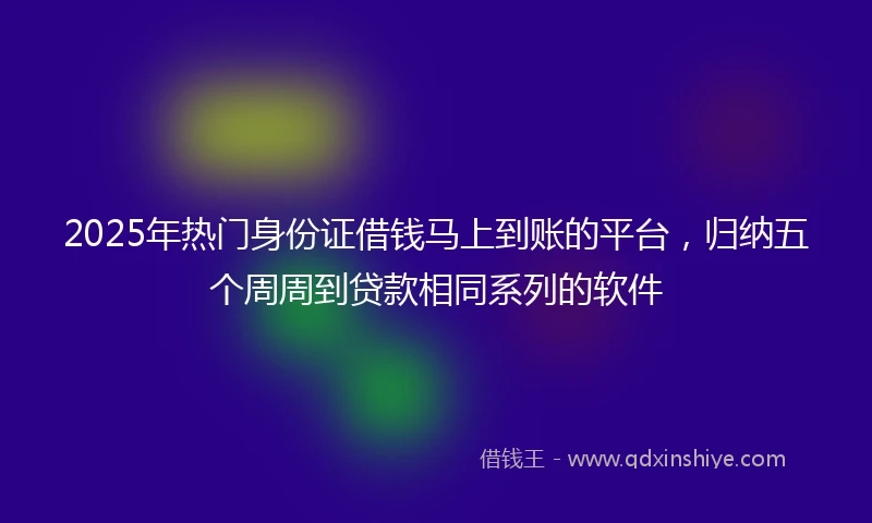 2025年热门身份证借钱马上到账的平台，归纳五个周周到贷款相同系列的软件