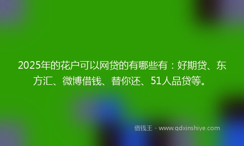 2025年的花户可以网贷的有哪些有：好期贷、东方汇、微博借钱、替你还、51人品贷等。