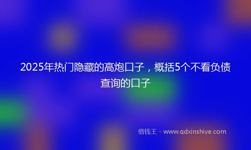 2025年热门隐藏的高炮口子，概括5个不看负债查询的口子