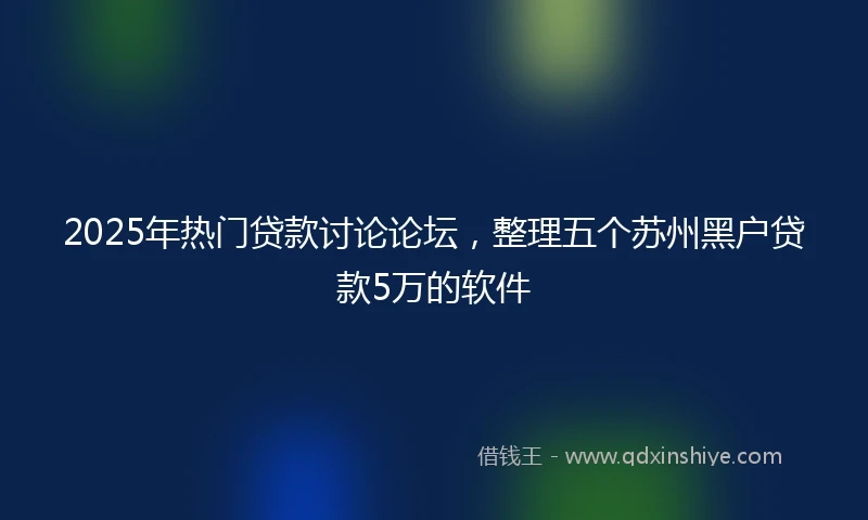 2025年热门贷款讨论论坛，整理五个苏州黑户贷款5万的软件