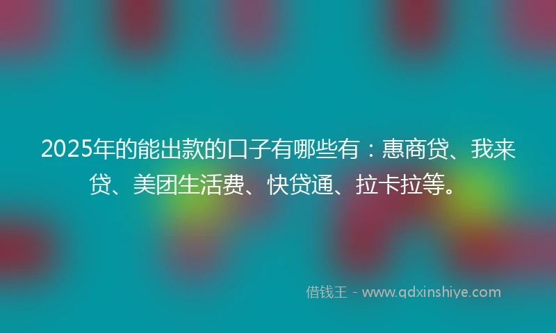 2025年的能出款的口子有哪些有：惠商贷、我来贷、美团生活费、快贷通、拉卡拉等。