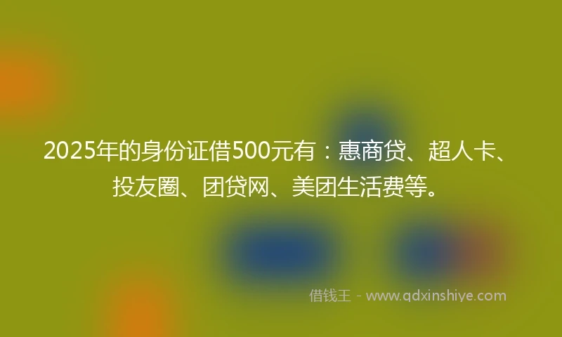 2025年的身份证借500元有：惠商贷、超人卡、投友圈、团贷网、美团生活费等。