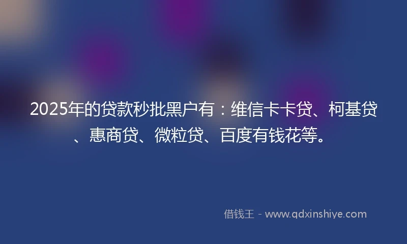 2025年的贷款秒批黑户有：维信卡卡贷、柯基贷、惠商贷、微粒贷、百度有钱花等。