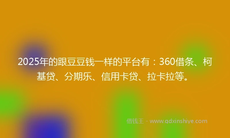 2025年的跟豆豆钱一样的平台有：360借条、柯基贷、分期乐、信用卡贷、拉卡拉等。