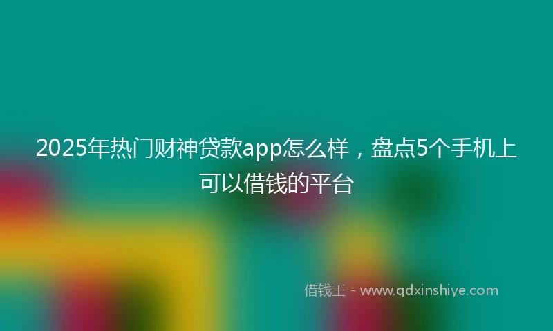 2025年热门财神贷款app怎么样，盘点5个手机上可以借钱的平台