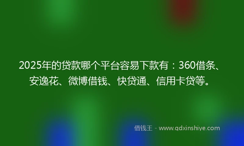 2025年的贷款哪个平台容易下款有：360借条、安逸花、微博借钱、快贷通、信用卡贷等。