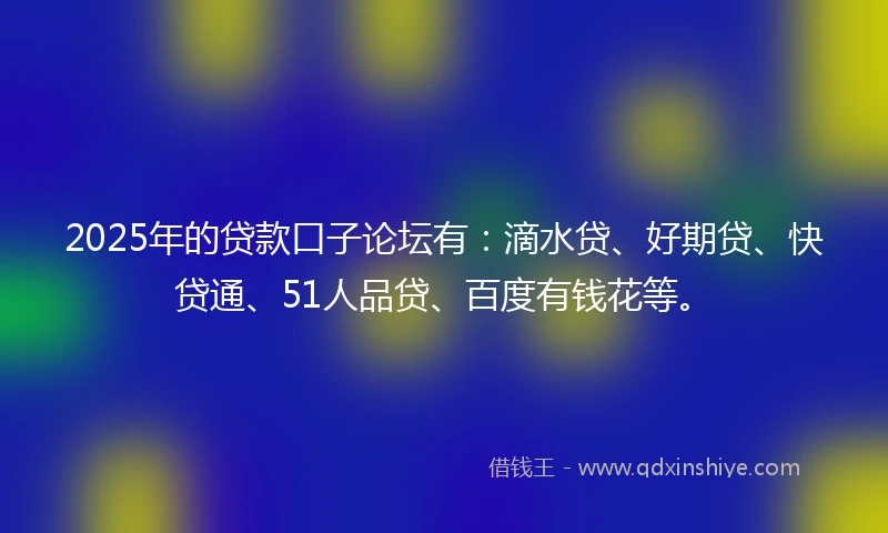 2025年的贷款口子论坛有：滴水贷、好期贷、快贷通、51人品贷、百度有钱花等。