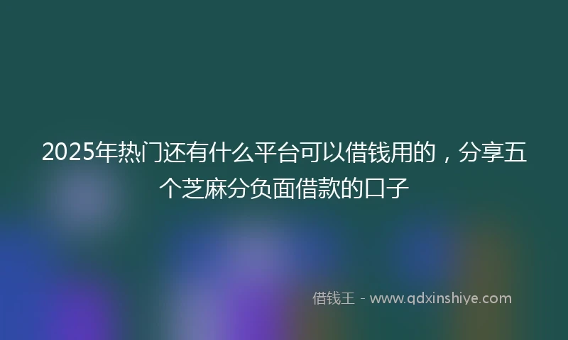 2025年热门还有什么平台可以借钱用的，分享五个芝麻分负面借款的口子