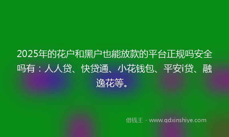2025年的花户和黑户也能放款的平台正规吗安全吗有：人人贷、快贷通、小花钱包、平安i贷、融逸花等。