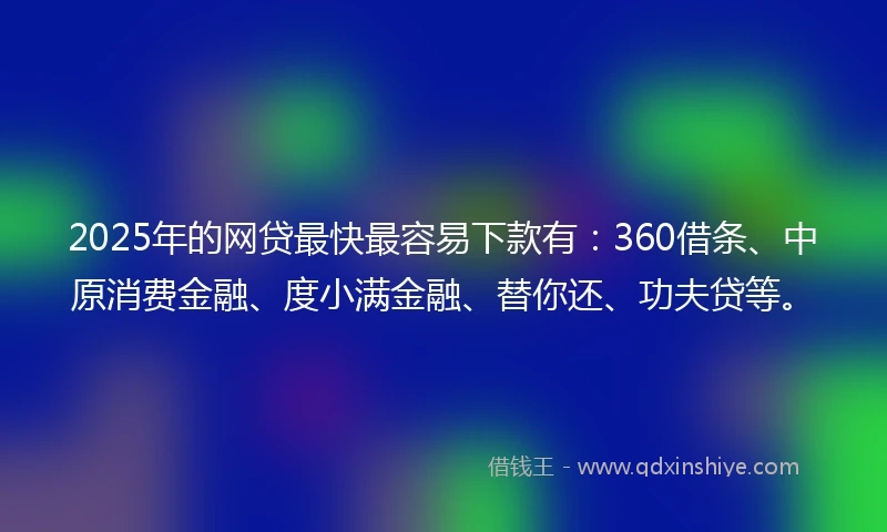 2025年的网贷最快最容易下款有：360借条、中原消费金融、度小满金融、替你还、功夫贷等。