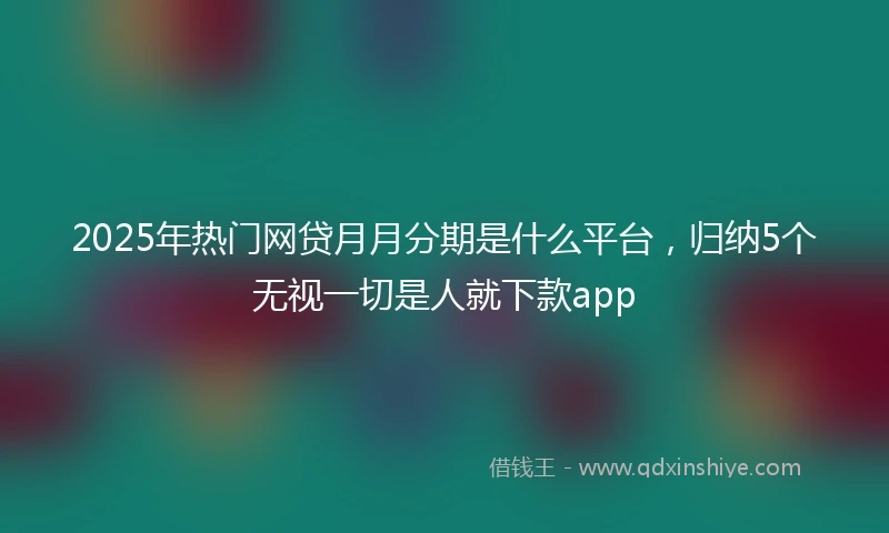 2025年热门网贷月月分期是什么平台，归纳5个无视一切是人就下款app