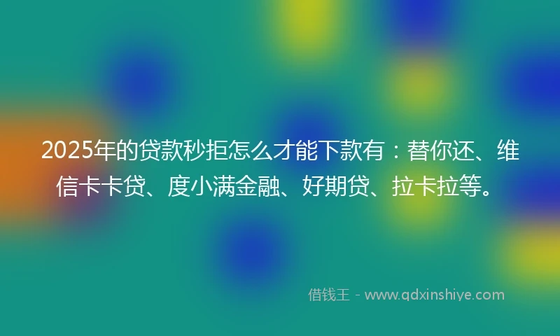 2025年的贷款秒拒怎么才能下款有：替你还、维信卡卡贷、度小满金融、好期贷、拉卡拉等。