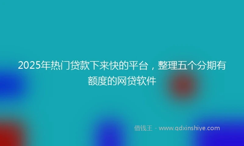 2025年热门贷款下来快的平台，整理五个分期有额度的网贷软件