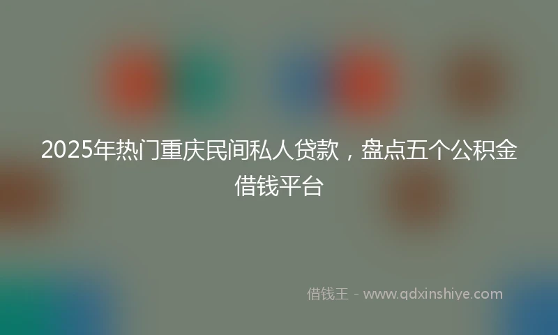 2025年热门重庆民间私人贷款，盘点五个公积金借钱平台