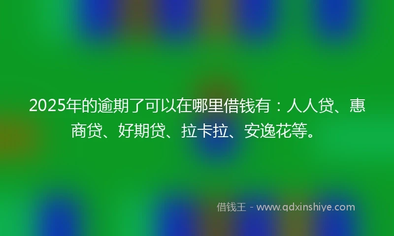 2025年的逾期了可以在哪里借钱有：人人贷、惠商贷、好期贷、拉卡拉、安逸花等。