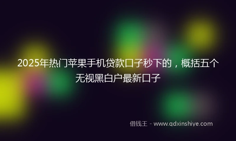 2025年热门苹果手机贷款口子秒下的，概括五个无视黑白户最新口子