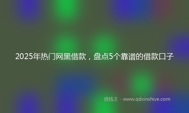 2025年热门网黑借款，盘点5个靠谱的借款口子