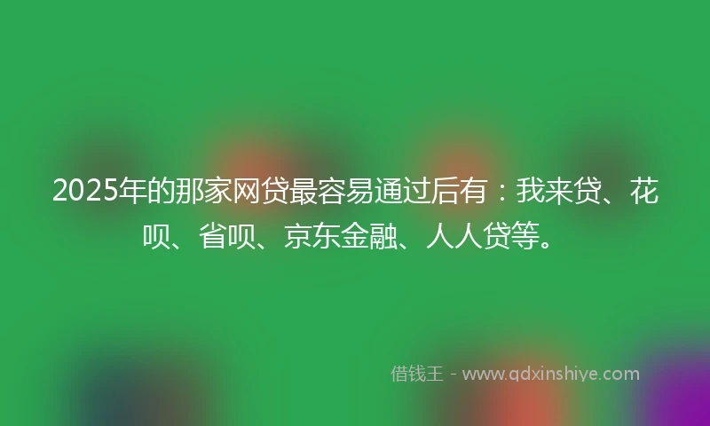 2025年的那家网贷最容易通过后有：我来贷、花呗、省呗、京东金融、人人贷等。