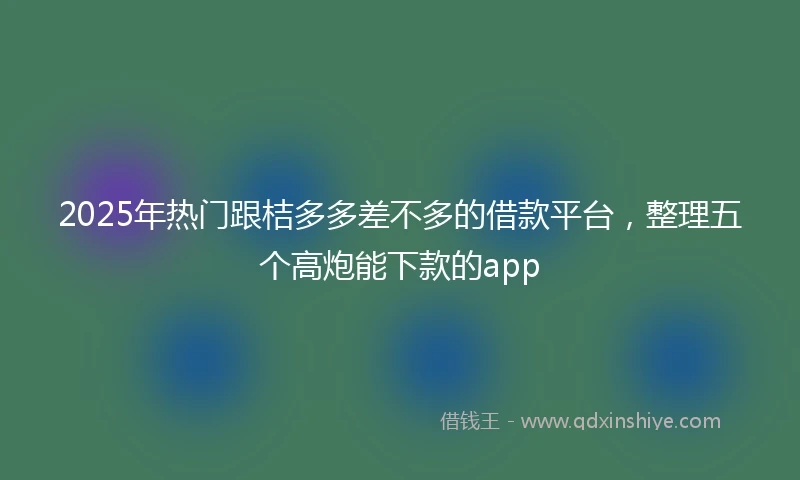 2025年热门跟桔多多差不多的借款平台，整理五个高炮能下款的app