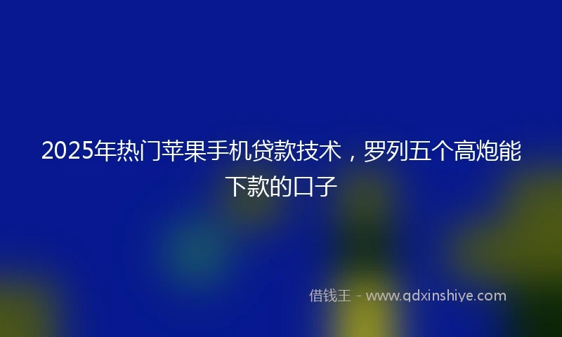 2025年热门苹果手机贷款技术，罗列五个高炮能下款的口子