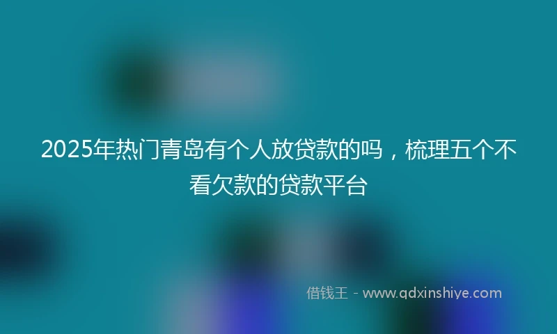 2025年热门青岛有个人放贷款的吗，梳理五个不看欠款的贷款平台