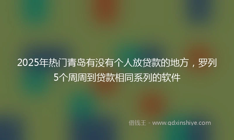 2025年热门青岛有没有个人放贷款的地方，罗列5个周周到贷款相同系列的软件