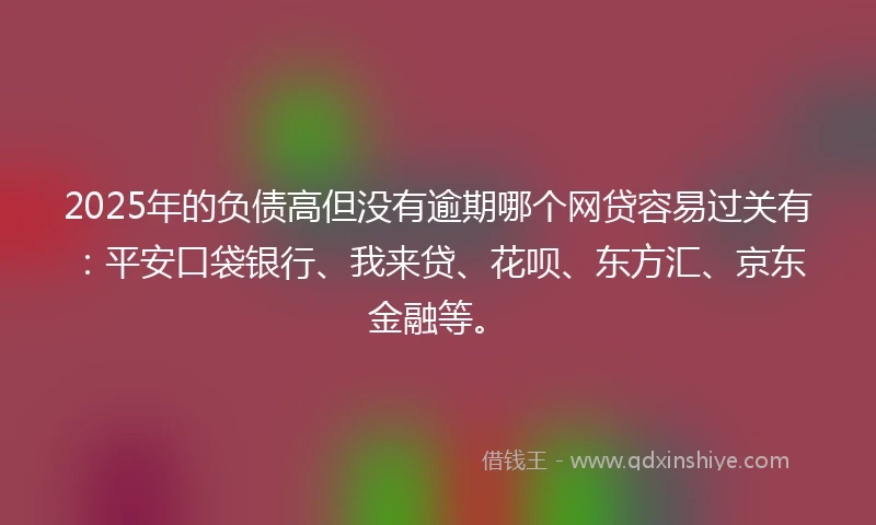 2025年的负债高但没有逾期哪个网贷容易过关有：平安口袋银行、我来贷、花呗、东方汇、京东金融等。