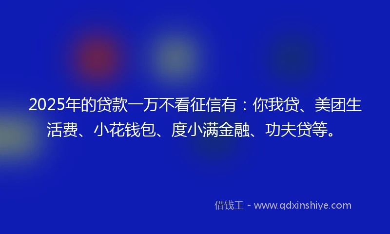 2025年的贷款一万不看征信有：你我贷、美团生活费、小花钱包、度小满金融、功夫贷等。