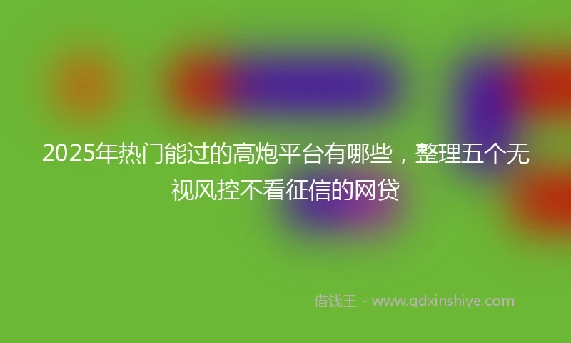 2025年热门能过的高炮平台有哪些，整理五个无视风控不看征信的网贷
