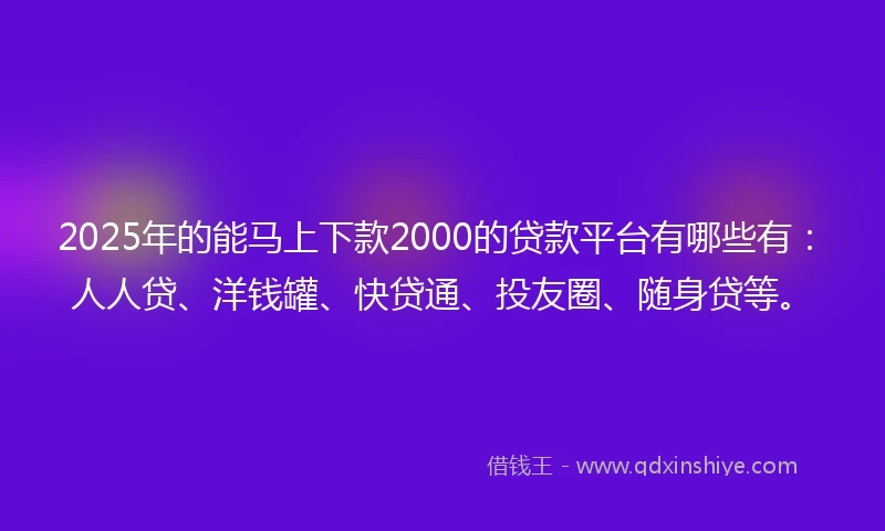2025年的能马上下款2000的贷款平台有哪些有：人人贷、洋钱罐、快贷通、投友圈、随身贷等。