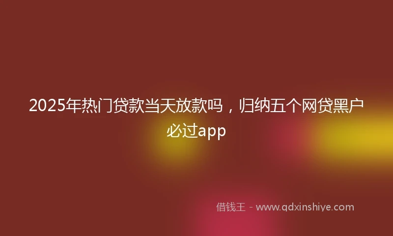 2025年热门贷款当天放款吗，归纳五个网贷黑户必过app