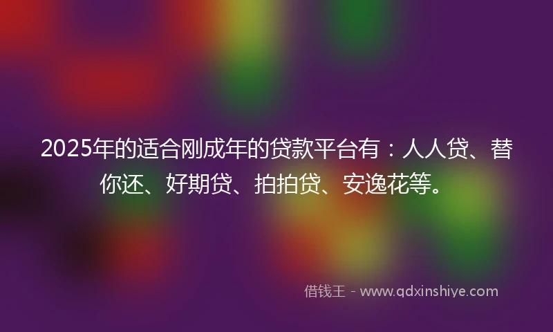 2025年的适合刚成年的贷款平台有：人人贷、替你还、好期贷、拍拍贷、安逸花等。