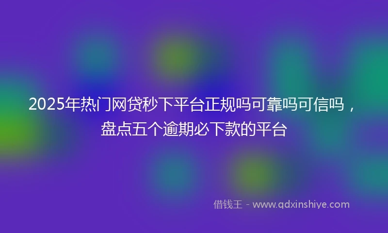 2025年热门网贷秒下平台正规吗可靠吗可信吗，盘点五个逾期必下款的平台