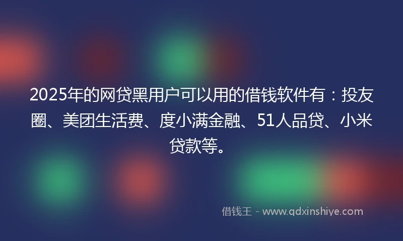 2025年的网贷黑用户可以用的借钱软件有：投友圈、美团生活费、度小满金融、51人品贷、小米贷款等。