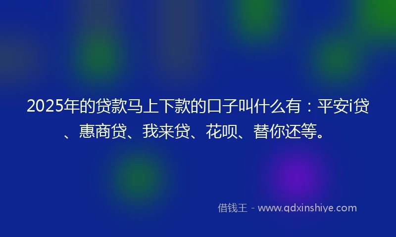 2025年的贷款马上下款的口子叫什么有：平安i贷、惠商贷、我来贷、花呗、替你还等。